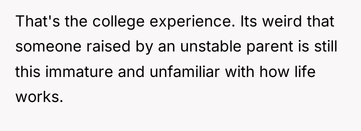 That's the college experience. Its weird that someone raised by...