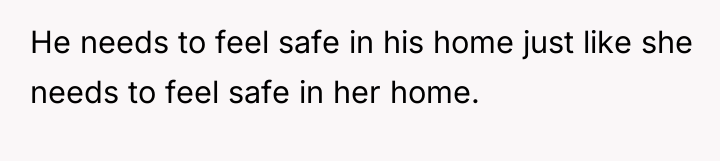 He needs to feel safe in his home just like...