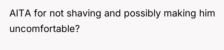 AITA for not shaving and possibly making him uncomfortable?