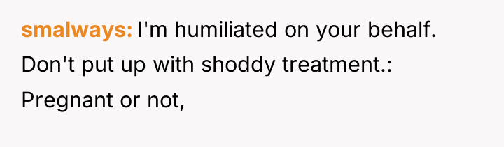 smalways I'm humiliated on your behalf. Don't put up with...