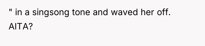 " in a singsong tone and waved her off. AITA?