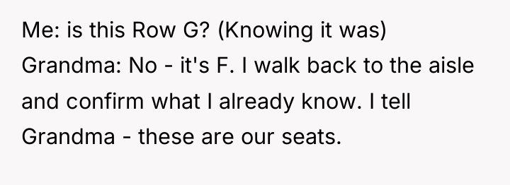 Me: is this Row G? (Knowing it was) Grandma: No...