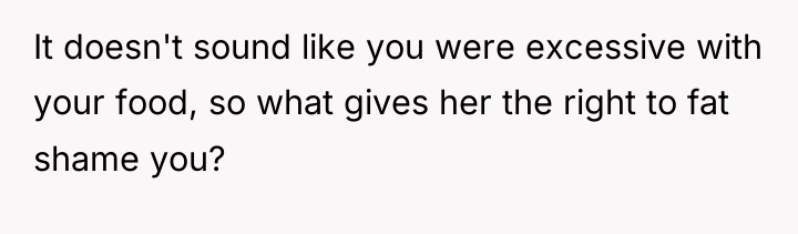 It doesn't sound like you were excessive with your food,...
