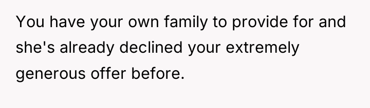 You have your own family to provide for and she's...