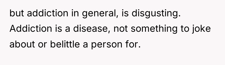 but addiction in general, is disgusting. Addiction is a disease,...