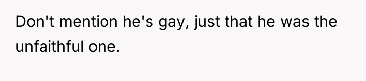 Don't mention he's gay, just that he was the unfaithful...