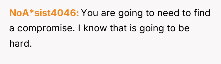 NoA*sist4046 You are going to need to find a compromise....