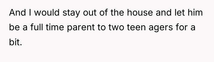 And I would stay out of the house and let...