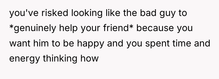 you've risked looking like the bad guy to *genuinely help...