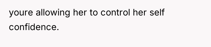youre allowing her to control her self confidence.