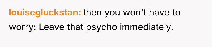 louisegluckstan then you won't have to worry: Leave that psycho...