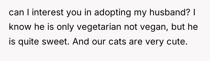 can I interest you in adopting my husband? I know...