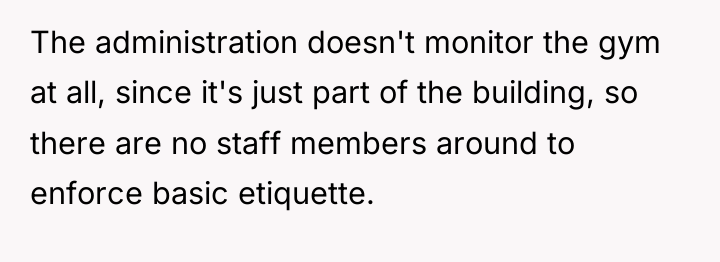 The administration doesn't monitor the gym at all, since it's...