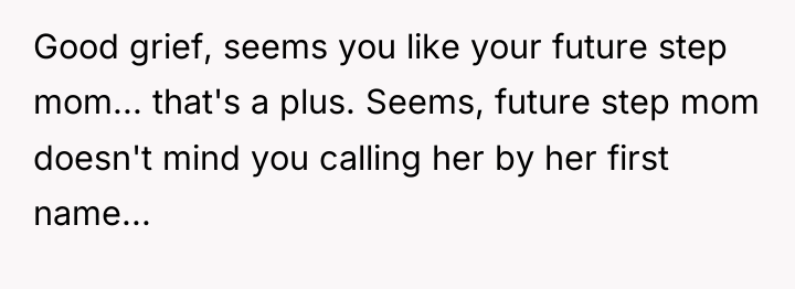 Good grief, seems you like your future step mom... that's...