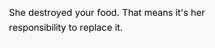 She destroyed your food. That means it's her responsibility to...