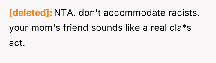 [deleted] NTA. don't accommodate racists. your mom's friend sounds like...