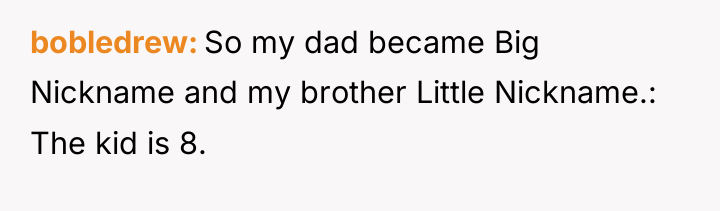 bobledrew So my dad became Big Nickname and my brother...