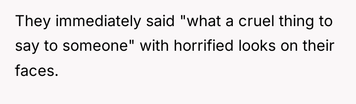 They immediately said "what a cruel thing to say to...