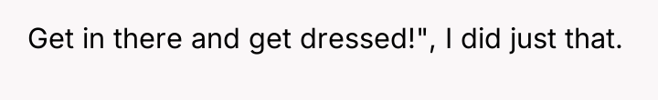 Get in there and get dressed!", I did just that.