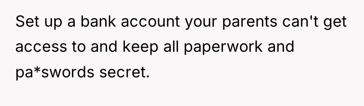 Set up a bank account your parents can't get access...
