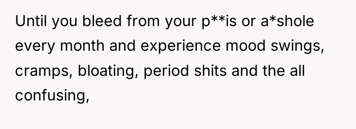 Until you bleed from your p**is or a*shole every month...