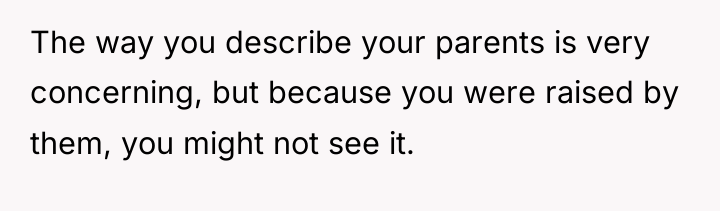 The way you describe your parents is very concerning, but...