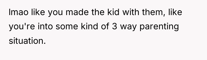 lmao like you made the kid with them, like you're...
