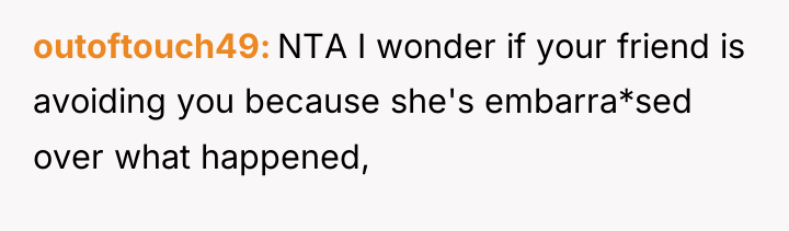 outoftouch49 NTA I wonder if your friend is avoiding you...