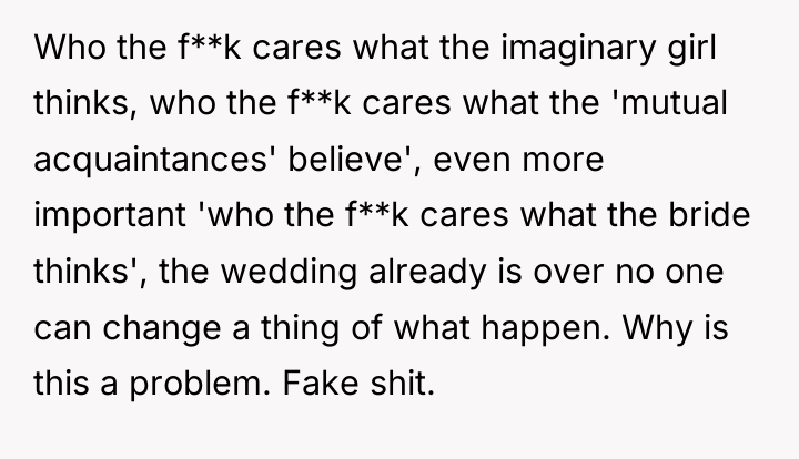 Who the f**k cares what the imaginary girl thinks, who...