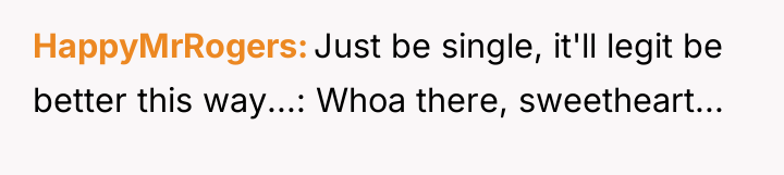 HappyMrRogers Just be single, it'll legit be better this way...:...