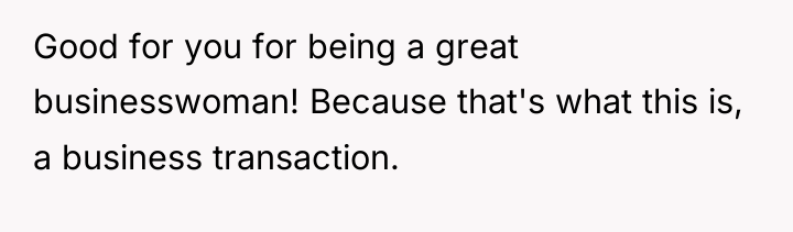 Good for you for being a great businesswoman! Because that's...