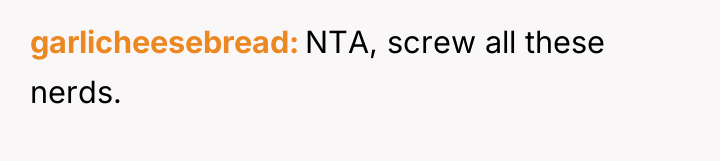 garlicheesebread NTA, screw all these nerds.