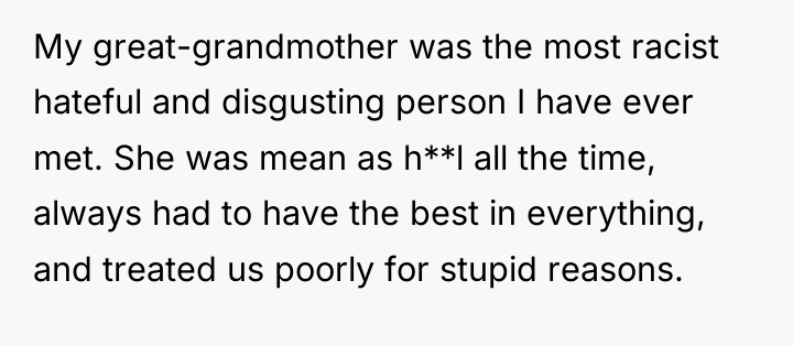 My great-grandmother was the most racist hateful and disgusting person...