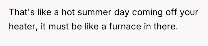 That's like a hot summer day coming off your heater,...