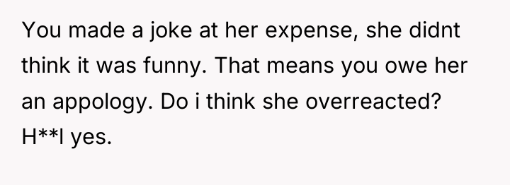 You made a joke at her expense, she didnt think...