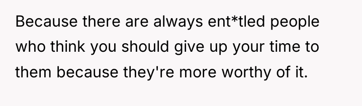 Because there are always ent*tled people who think you should...