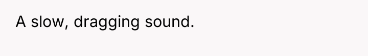 A slow, dragging sound.