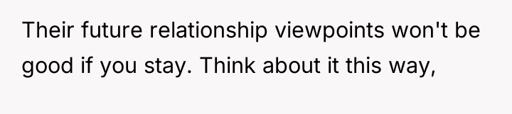 Their future relationship viewpoints won't be good if you stay....