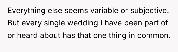 Everything else seems variable or subjective. But every single wedding...