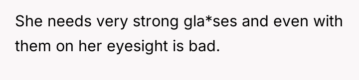 She needs very strong gla*ses and even with them on...