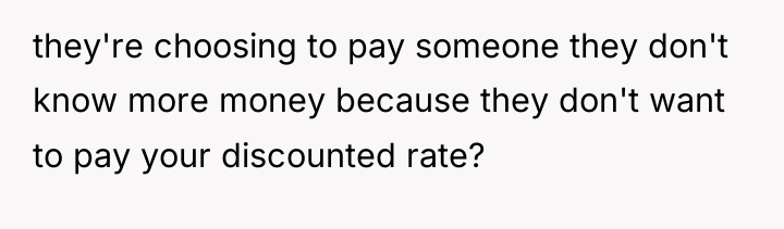 they're choosing to pay someone they don't know more money...