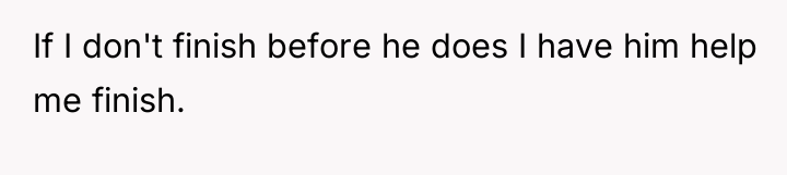If I don't finish before he does I have him...