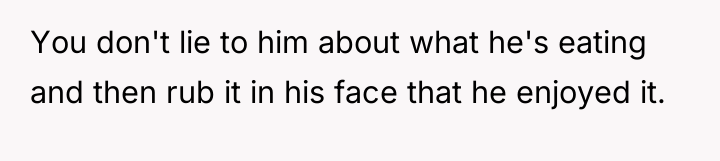 You don't lie to him about what he's eating and...