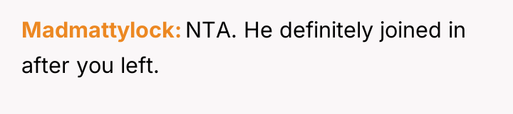 Madmattylock NTA. He definitely joined in after you left.