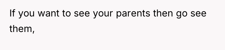 If you want to see your parents then go see...