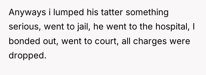 Anyways i lumped his tatter something serious, went to jail,...