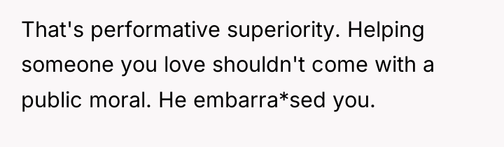 That's performative superiority. Helping someone you love shouldn't come with...