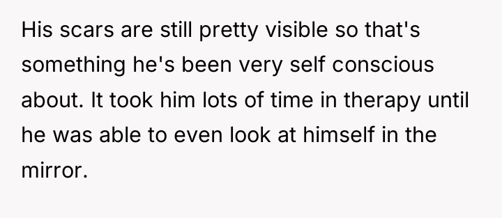 His scars are still pretty visible so that's something he's...