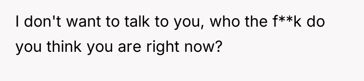 I don't want to talk to you, who the f**k...