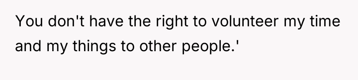 You don't have the right to volunteer my time and...